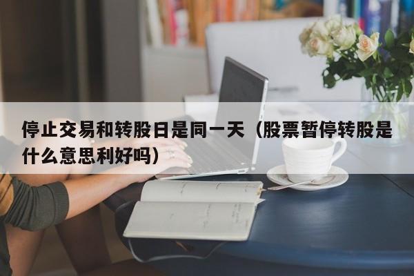 停止交易和转股日是同一天（股票暂停转股是什么意思利好吗）