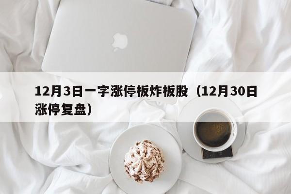 12月3日一字涨停板炸板股（12月30日涨停复盘）