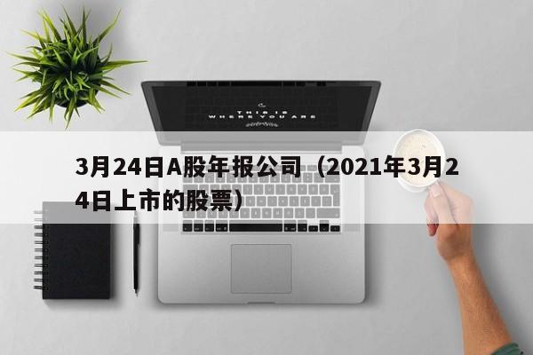 3月24日A股年报公司（2021年3月24日上市的股票）