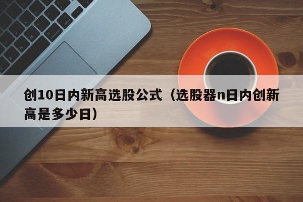 创10日内新高选股公式（选股器n日内创新高是多少日）