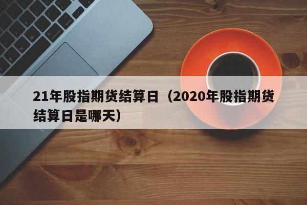 21年股指期货结算日（2020年股指期货结算日是哪天）