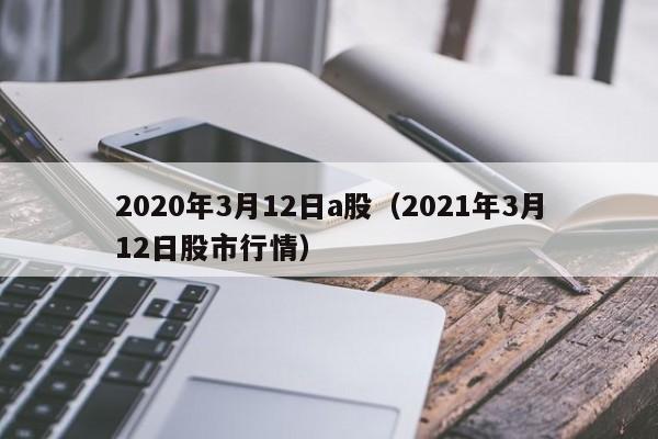 2020年3月12日a股（2021年3月12日股市行情）