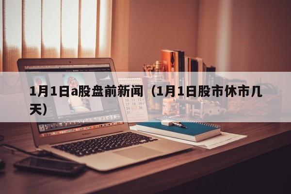 1月1日a股盘前新闻（1月1日股市休市几天）