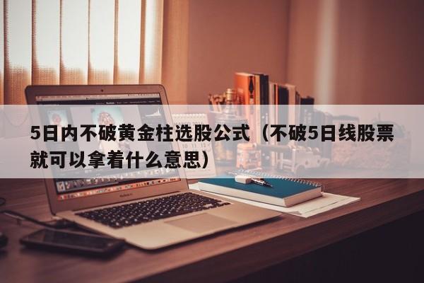 5日内不破黄金柱选股公式（不破5日线股票就可以拿着什么意思）