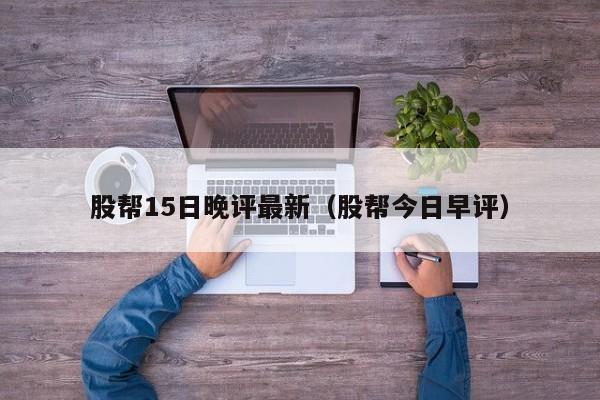 股帮15日晚评最新（股帮今日早评）