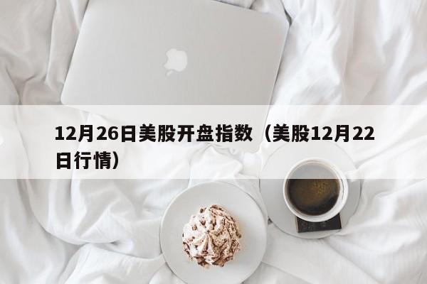 12月26日美股开盘指数（美股12月22日行情）