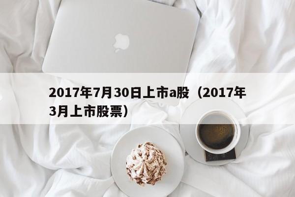 2017年7月30日上市a股（2017年3月上市股票）