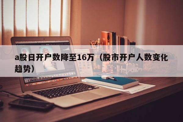 a股日开户数降至16万（股市开户人数变化趋势）