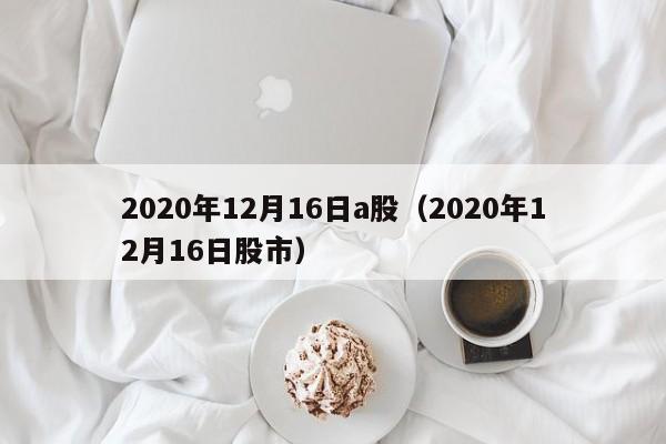 2020年12月16日a股（2020年12月16日股市）