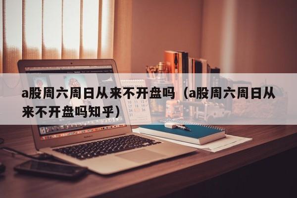 a股周六周日从来不开盘吗（a股周六周日从来不开盘吗知乎）