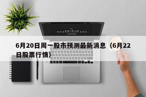 6月20日周一股市预测最新消息（6月22日股票行情）