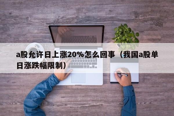a股允许日上涨20%怎么回事（我国a股单日涨跌幅限制）