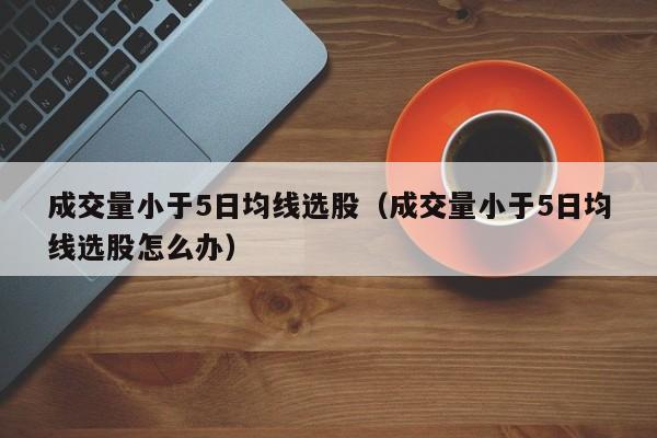 成交量小于5日均线选股（成交量小于5日均线选股怎么办）