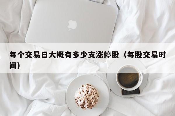 每个交易日大概有多少支涨停股（每股交易时间）