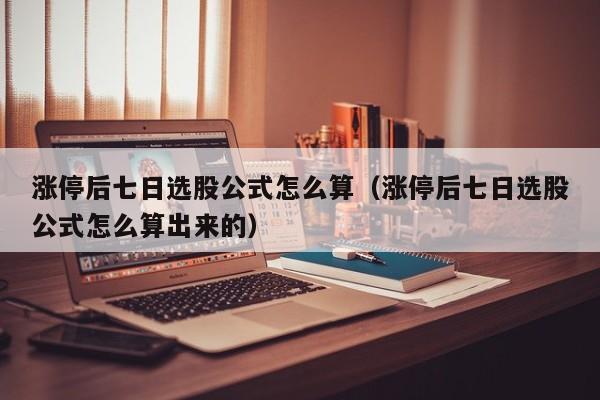 涨停后七日选股公式怎么算（涨停后七日选股公式怎么算出来的）