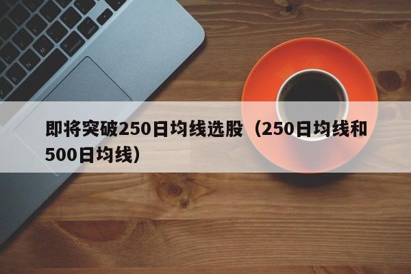 即将突破250日均线选股（250日均线和500日均线）