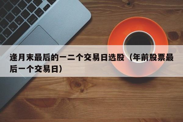 逢月末最后的一二个交易日选股（年前股票最后一个交易日）