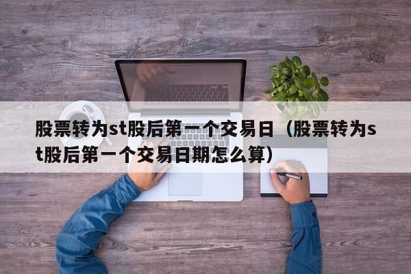 股票转为st股后第一个交易日（股票转为st股后第一个交易日期怎么算）