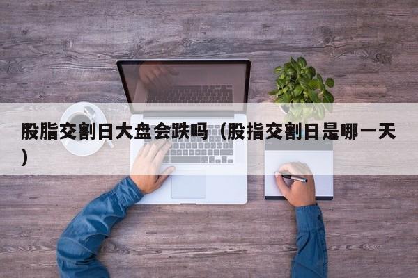 股脂交割日大盘会跌吗（股指交割日是哪一天）