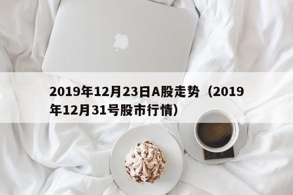 2019年12月23日A股走势（2019年12月31号股市行情）
