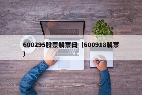 600295股票解禁日（600918解禁）