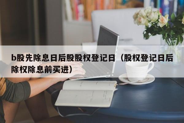b股先除息日后股股权登记日（股权登记日后除权除息前买进）