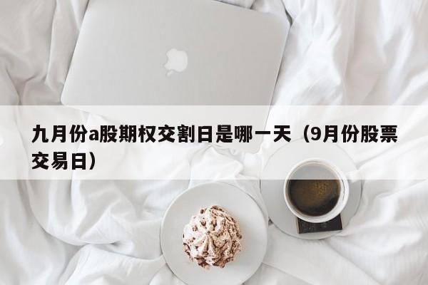 九月份a股期权交割日是哪一天（9月份股票交易日）