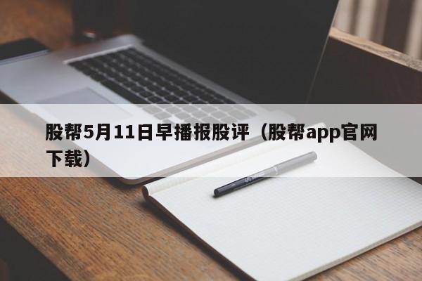 股帮5月11日早播报股评（股帮app官网下载）