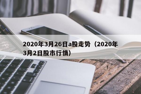 2020年3月26日a股走势（2020年3月2日股市行情）