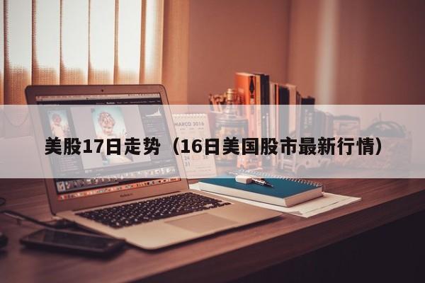 美股17日走势（16日美国股市最新行情）