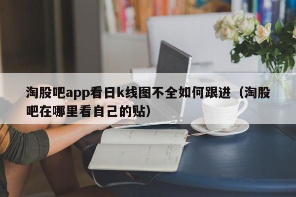 淘股吧app看日k线图不全如何跟进（淘股吧在哪里看自己的贴）