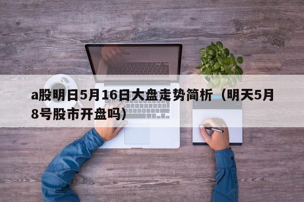 a股明日5月16日大盘走势简析（明天5月8号股市开盘吗）
