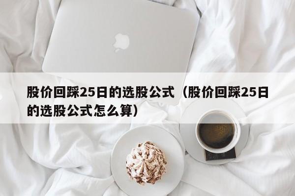 股价回踩25日的选股公式（股价回踩25日的选股公式怎么算）