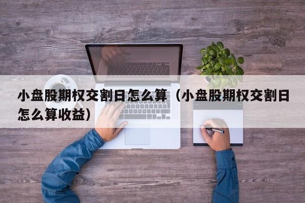 小盘股期权交割日怎么算（小盘股期权交割日怎么算收益）
