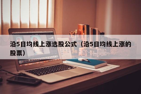 沿5日均线上涨选股公式（沿5日均线上涨的股票）