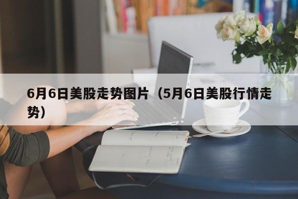 6月6日美股走势图片（5月6日美股行情走势）