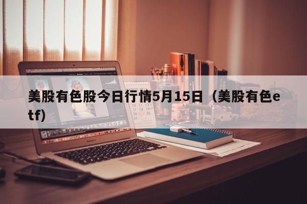 美股有色股今日行情5月15日（美股有色etf）