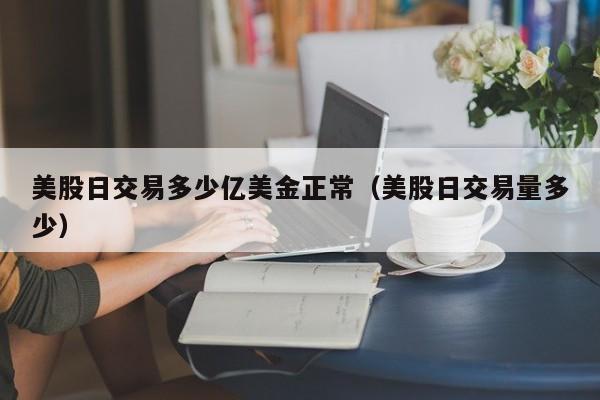 美股日交易多少亿美金正常（美股日交易量多少）