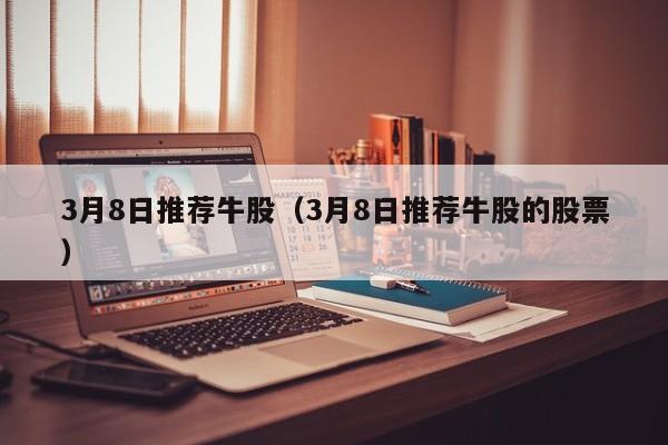 3月8日推荐牛股（3月8日推荐牛股的股票）