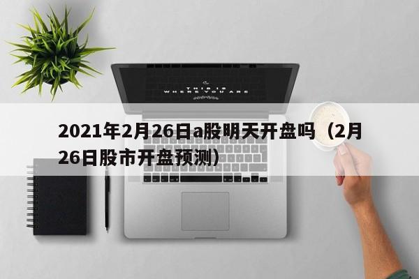 2021年2月26日a股明天开盘吗（2月26日股市开盘预测）