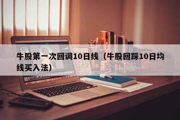 牛股第一次回调10日线（牛股回踩10日均线买入法）