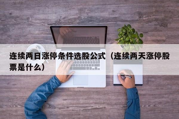 连续两日涨停条件选股公式（连续两天涨停股票是什么）