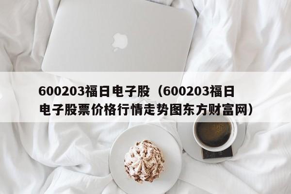 600203福日电子股（600203福日电子股票价格行情走势图东方财富网）