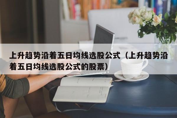 上升趋势沿着五日均线选股公式（上升趋势沿着五日均线选股公式的股票）