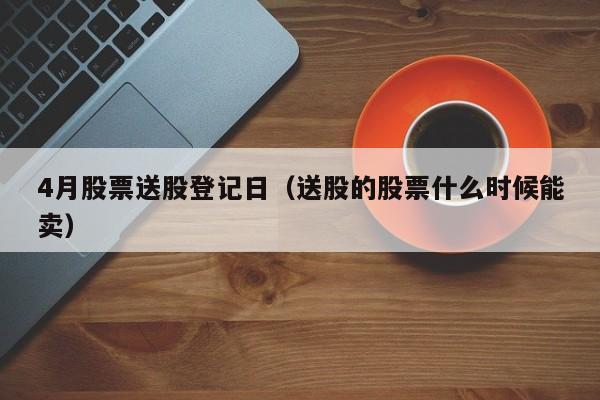 4月股票送股登记日（送股的股票什么时候能卖）