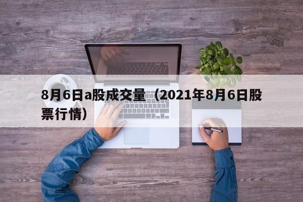 8月6日a股成交量（2021年8月6日股票行情）