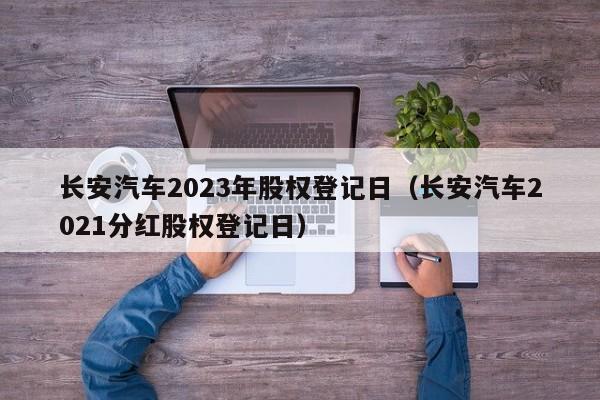 长安汽车2023年股权登记日（长安汽车2021分红股权登记日）