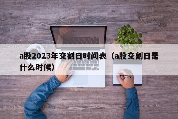 a股2023年交割日时间表（a股交割日是什么时候）