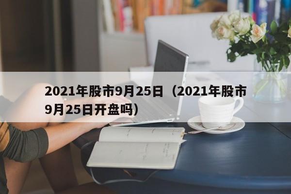 2021年股市9月25日（2021年股市9月25日开盘吗）