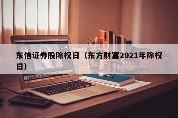 东信证券股除权日（东方财富2021年除权日）